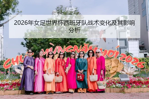 2026年女足世界杯西班牙队战术变化及其影响分析