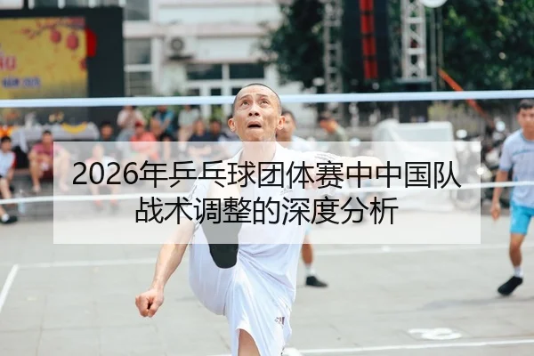 2026年乒乓球团体赛中中国队战术调整的深度分析