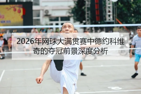 2026年网球大满贯赛中德约科维奇的夺冠前景深度分析