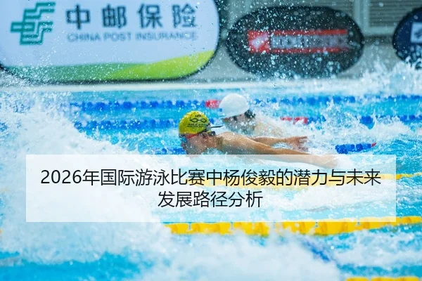 2026年国际游泳比赛中杨俊毅的潜力与未来发展路径分析