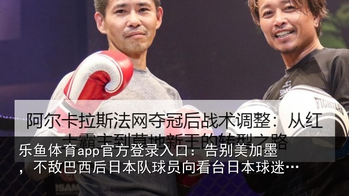 乐鱼体育app官方登录入口:告别美加墨,不敌巴西后日本队球员向看台日本球迷鞠躬致敬