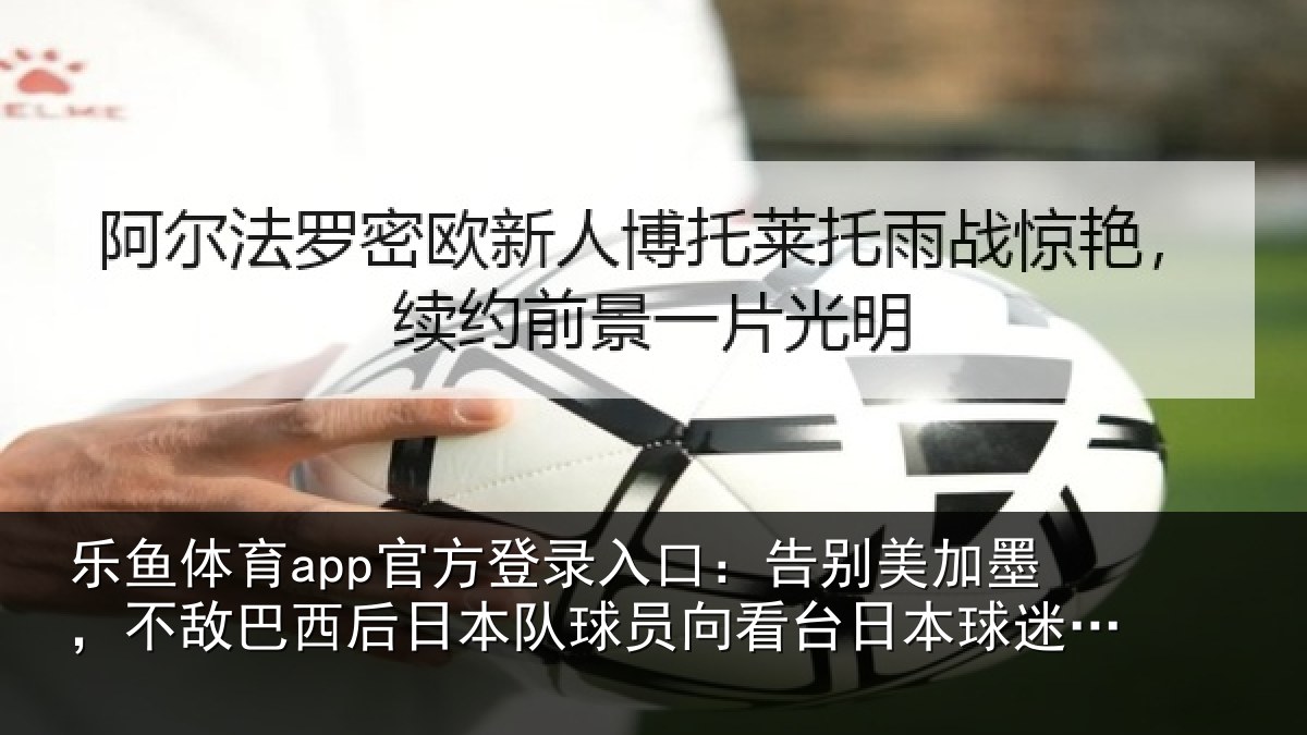 乐鱼体育app官方登录入口：告别美加墨，不敌巴西后日本队球员向看台日本球迷鞠躬致敬