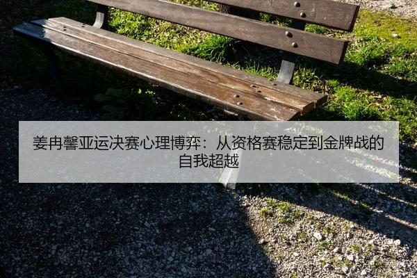 姜冉馨亚运决赛心理博弈：从资格赛稳定到金牌战的自我超越