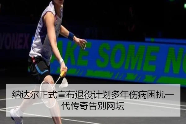 纳达尔正式宣布退役计划多年伤病困扰一代传奇告别网坛