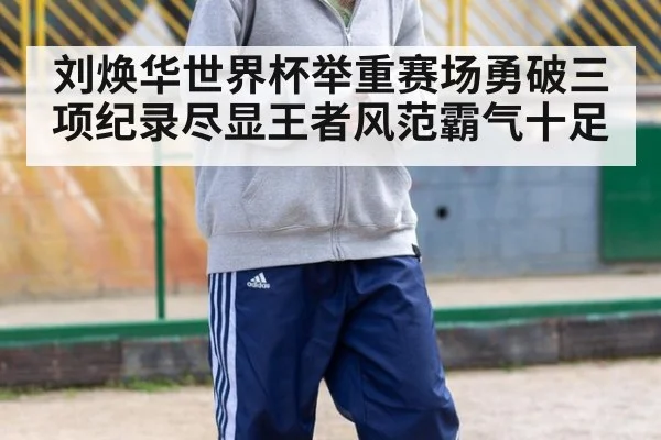 刘焕华世界杯举重赛场勇破三项纪录尽显王者风范霸气十足