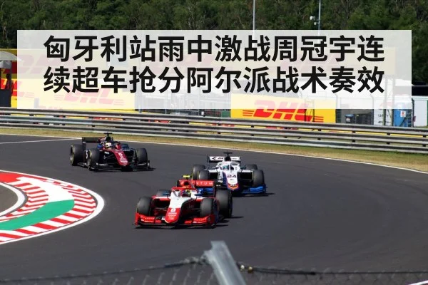 匈牙利站雨中激战周冠宇连续超车抢分阿尔派战术奏效