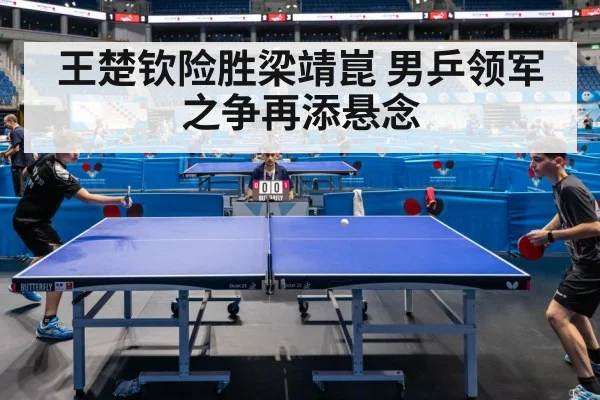 王楚钦险胜梁靖崑 男乒领军之争再添悬念