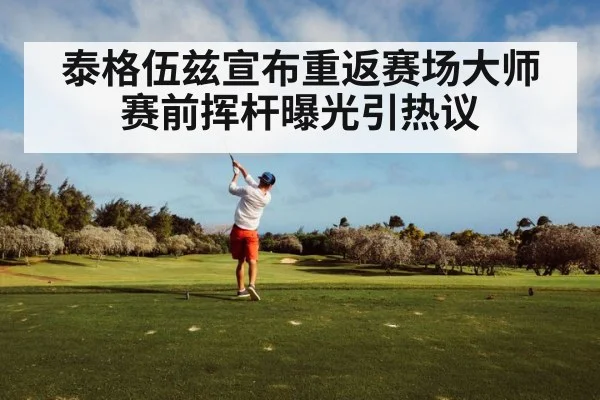 泰格伍兹宣布重返赛场大师赛前挥杆曝光引热议