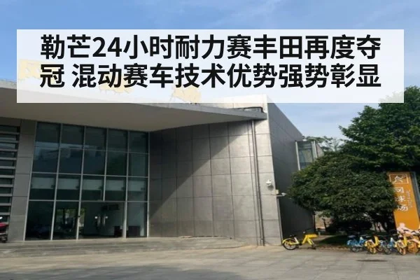 勒芒24小时耐力赛丰田再度夺冠 混动赛车技术优势强势彰显