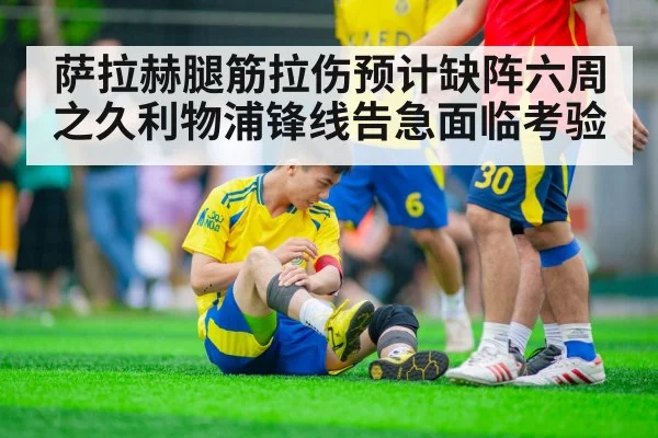 萨拉赫腿筋拉伤预计缺阵六周之久利物浦锋线告急面临考验