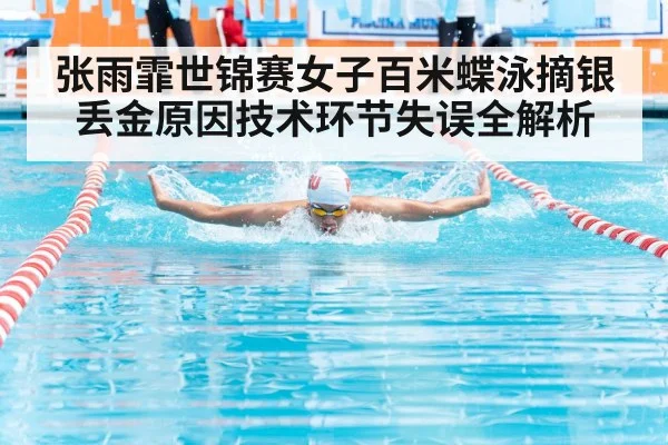 张雨霏世锦赛女子百米蝶泳摘银丢金原因技术环节失误全解析