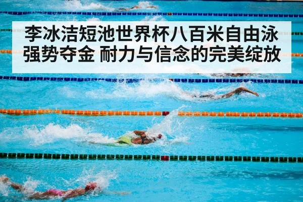 李冰洁短池世界杯八百米自由泳强势夺金 耐力与信念的完美绽放